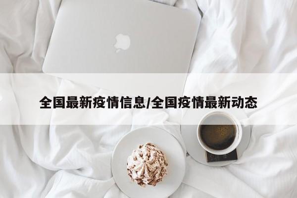 全国最新疫情信息/全国疫情最新动态