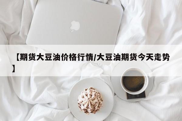 【期货大豆油价格行情/大豆油期货今天走势】