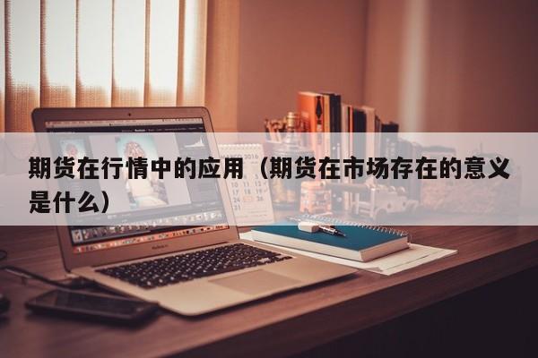 期货在行情中的应用(期货在市场存在的意义是什么)