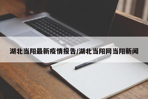 湖北当阳最新疫情报告/湖北当阳网当阳新闻