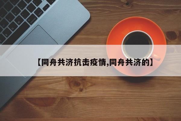 【同舟共济抗击疫情,同舟共济的】