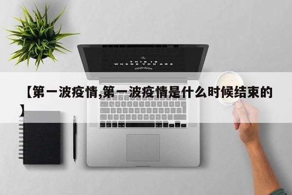 【第一波疫情,第一波疫情是什么时候结束的】