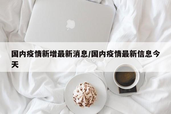 国内疫情新增最新消息/国内疫情最新信息今天