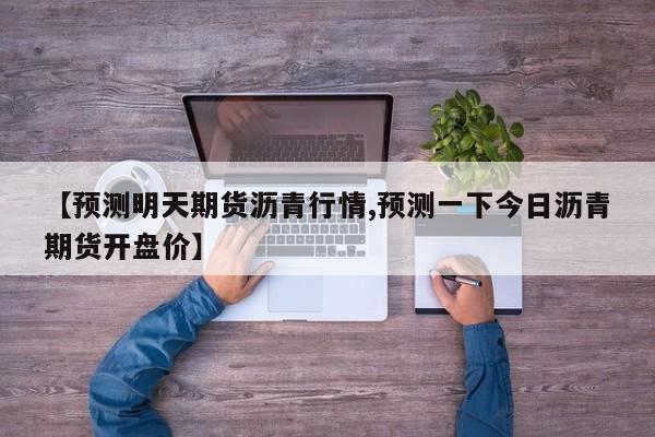【预测明天期货沥青行情,预测一下今日沥青期货开盘价】