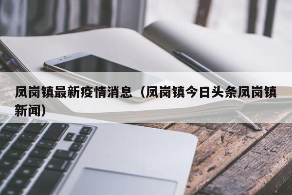 凤岗镇最新疫情消息(凤岗镇今日头条凤岗镇新闻)