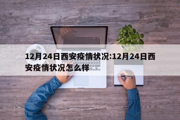 12月24日西安疫情状况:12月24日西安疫情状况怎么样