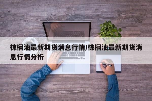 棕榈油最新期货消息行情/棕榈油最新期货消息行情分析
