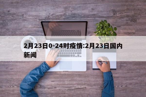 2月23日0-24时疫情:2月23日国内新闻