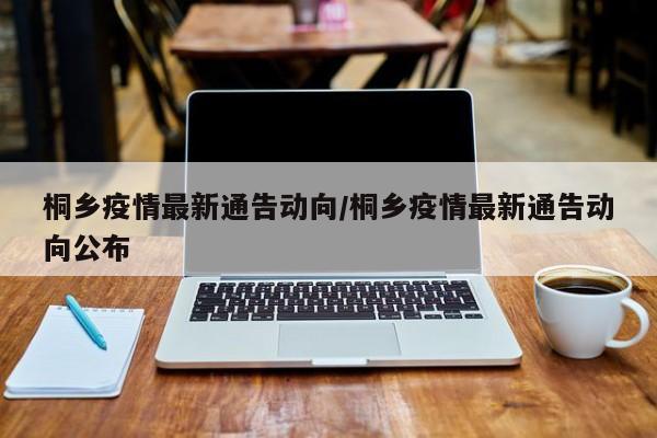 桐乡疫情最新通告动向/桐乡疫情最新通告动向公布