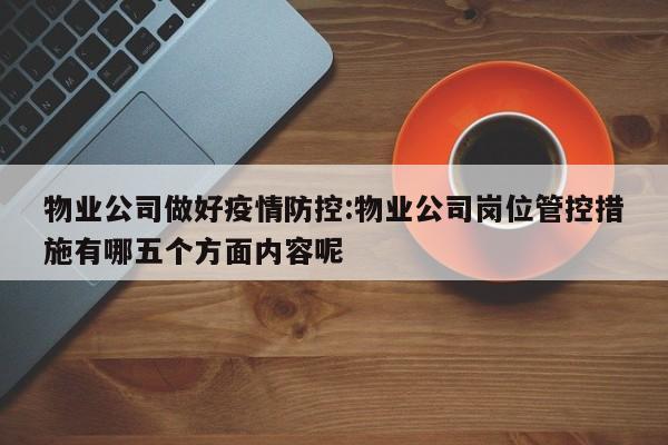 物业公司做好疫情防控:物业公司岗位管控措施有哪五个方面内容呢