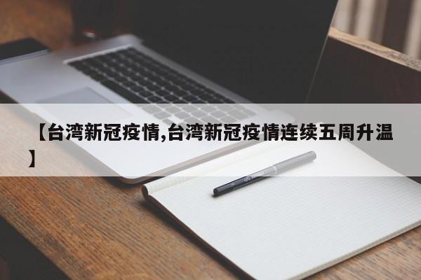 【台湾新冠疫情,台湾新冠疫情连续五周升温】