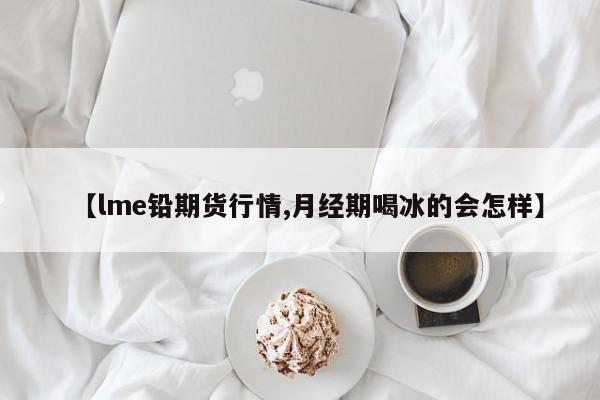 【lme铅期货行情,月经期喝冰的会怎样】