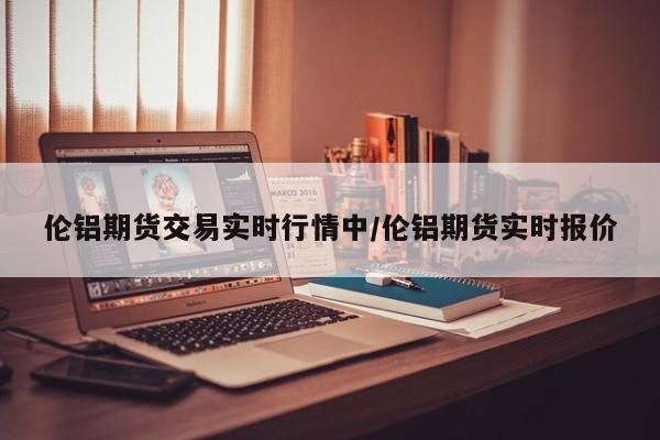伦铝期货交易实时行情中/伦铝期货实时报价