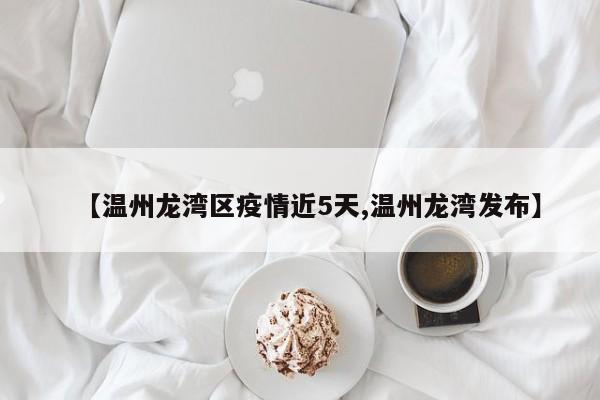 【温州龙湾区疫情近5天,温州龙湾发布】