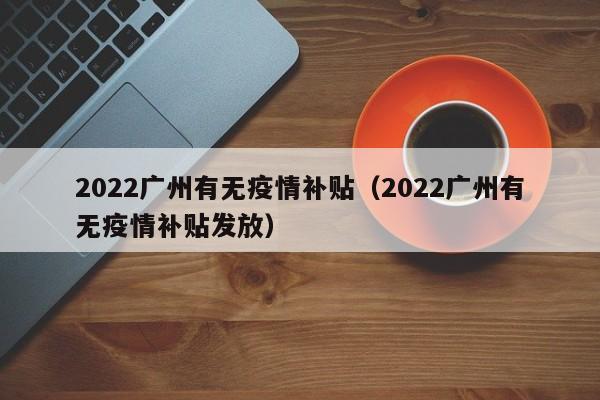 2022广州有无疫情补贴(2022广州有无疫情补贴发放)