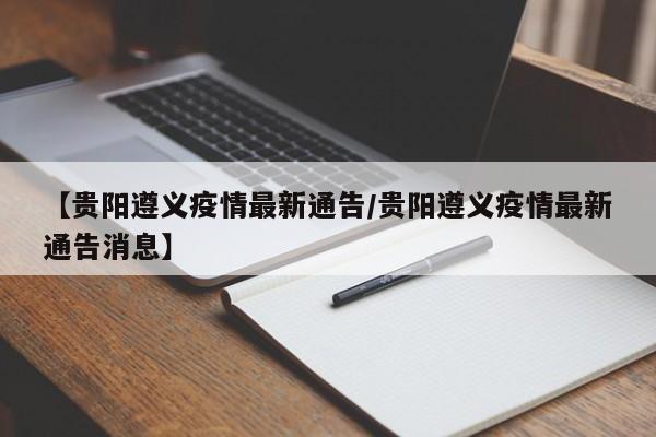 【贵阳遵义疫情最新通告/贵阳遵义疫情最新通告消息】