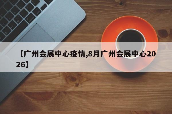 【广州会展中心疫情,8月广州会展中心2026】