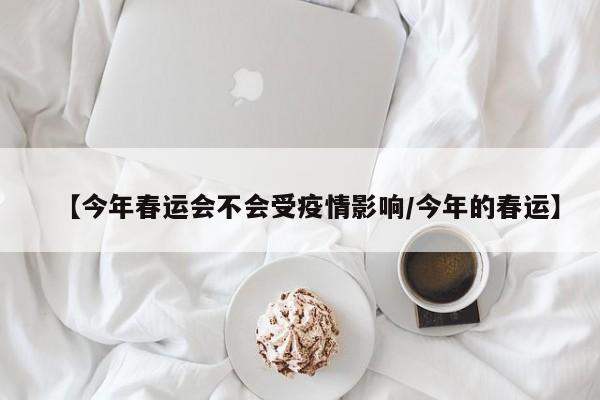 【今年春运会不会受疫情影响/今年的春运】