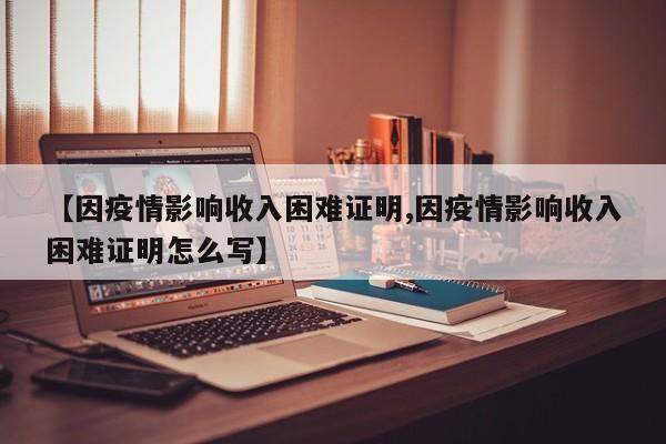 【因疫情影响收入困难证明,因疫情影响收入困难证明怎么写】