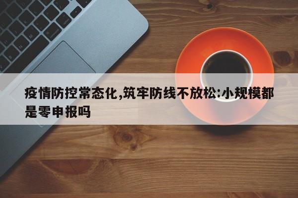 疫情防控常态化,筑牢防线不放松:小规模都是零申报吗