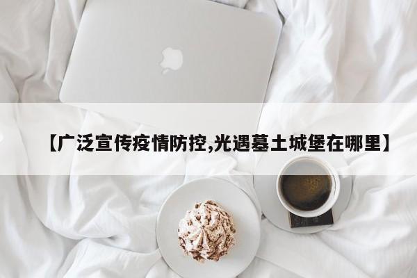 【广泛宣传疫情防控,光遇墓土城堡在哪里】