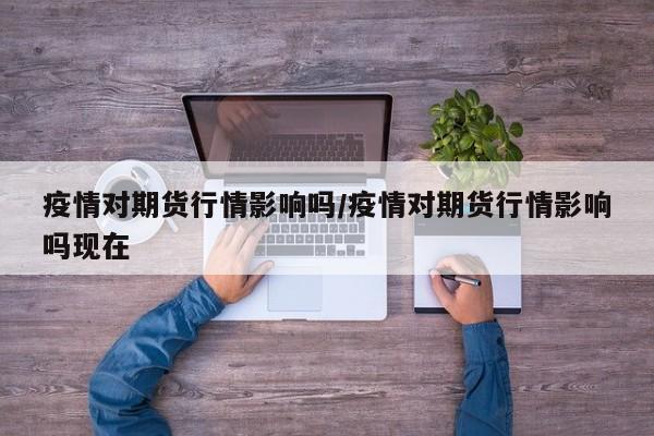 疫情对期货行情影响吗/疫情对期货行情影响吗现在