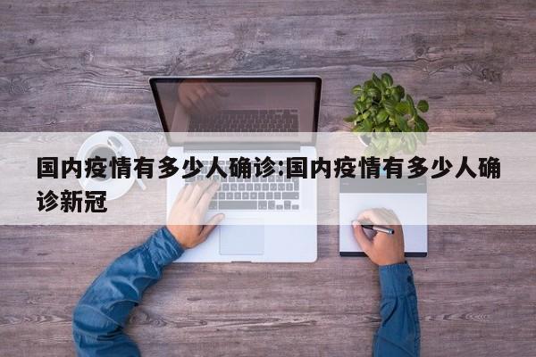 国内疫情有多少人确诊:国内疫情有多少人确诊新冠