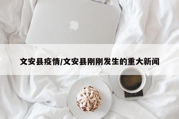 文安县疫情/文安县刚刚发生的重大新闻