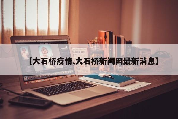 【大石桥疫情,大石桥新闻网最新消息】