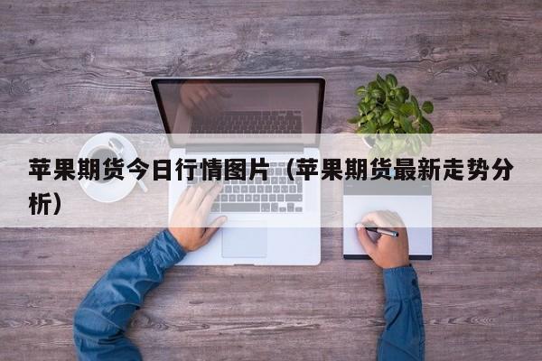 苹果期货今日行情图片（苹果期货最新走势分析）