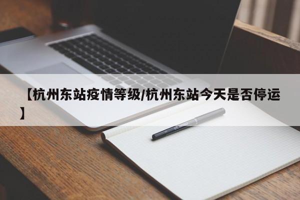【杭州东站疫情等级/杭州东站今天是否停运】