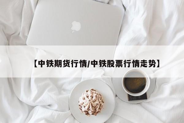 【中铁期货行情/中铁股票行情走势】