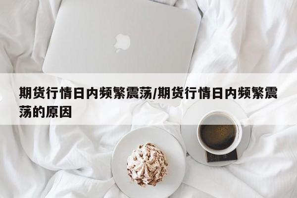 期货行情日内频繁震荡/期货行情日内频繁震荡的原因
