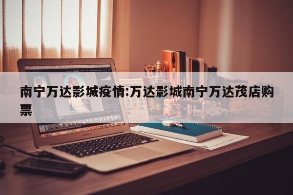 南宁万达影城疫情:万达影城南宁万达茂店购票