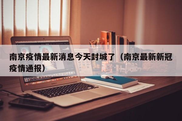 南京疫情最新消息今天封城了(南京最新新冠疫情通报)