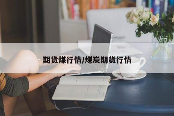 期货煤行情/煤炭期货行情