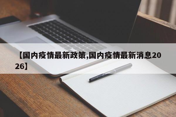 【国内疫情最新政策,国内疫情最新消息2026】