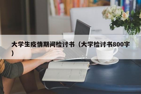 大学生疫情期间检讨书(大学检讨书800字)