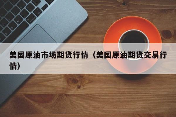 美国原油市场期货行情(美国原油期货交易行情)