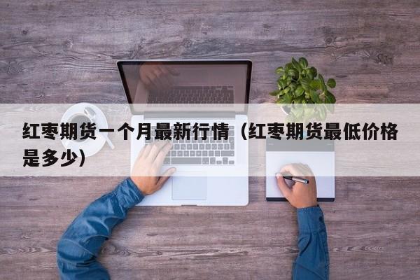 红枣期货一个月最新行情(红枣期货最低价格是多少)