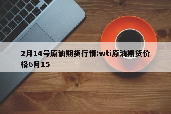 2月14号原油期货行情:wti原油期货价格6月15
