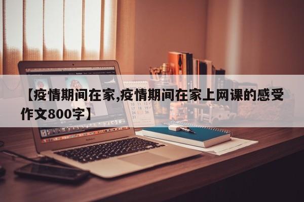 【疫情期间在家,疫情期间在家上网课的感受作文800字】