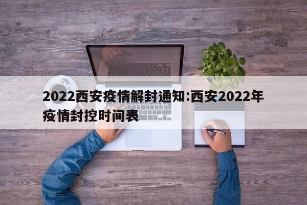 2022西安疫情解封通知:西安2022年疫情封控时间表