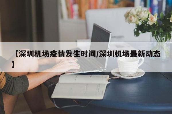 【深圳机场疫情发生时间/深圳机场最新动态】
