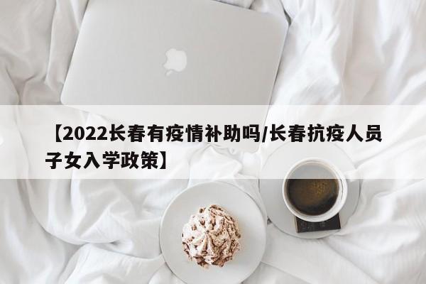 【2022长春有疫情补助吗/长春抗疫人员子女入学政策】