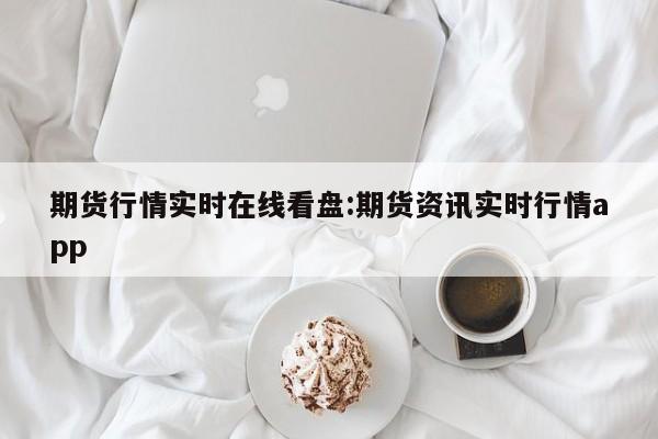 期货行情实时在线看盘:期货资讯实时行情app