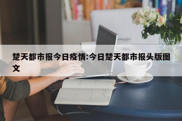 楚天都市报今日疫情:今日楚天都市报头版图文