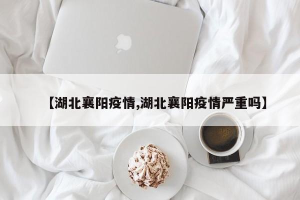 【湖北襄阳疫情,湖北襄阳疫情严重吗】