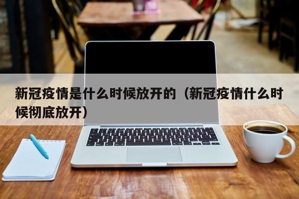 新冠疫情是什么时候放开的(新冠疫情什么时候彻底放开)
