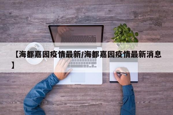 【海都嘉园疫情最新/海都嘉园疫情最新消息】